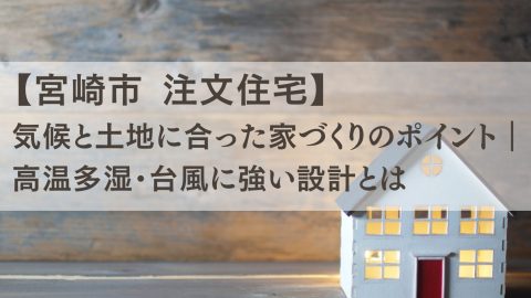 【宮崎市 注文住宅】気候と土地に合った家づくりのポイント｜高温多湿・台風に強い設計とは