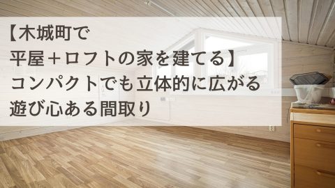 【木城町で平屋＋ロフトの家を建てる】コンパクトでも立体的に広がる遊び心ある間取り