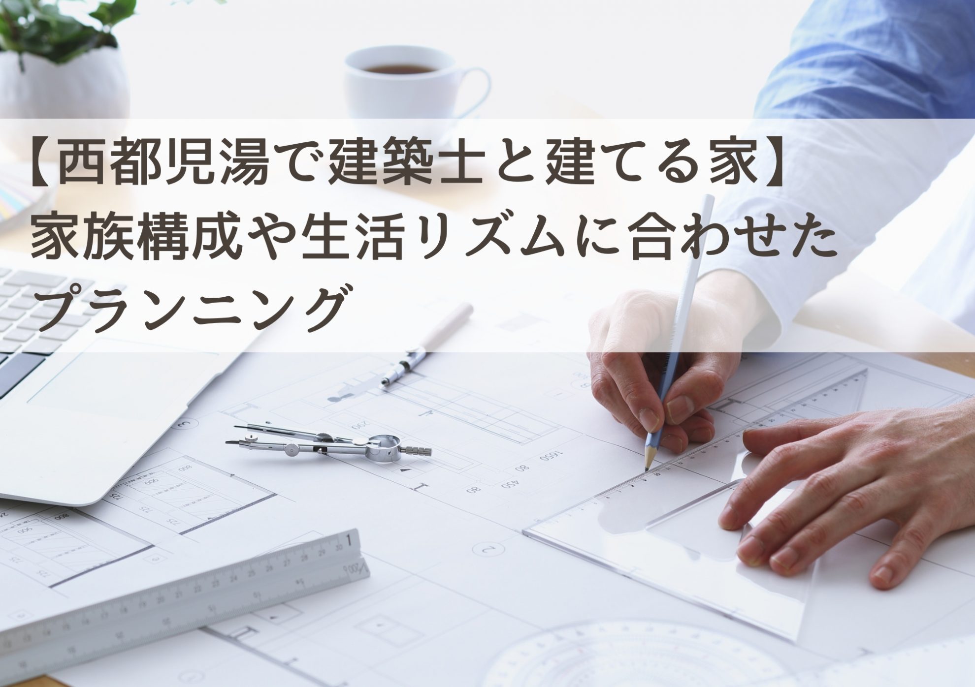【西都児湯で建築士と建てる家】家族構成や生活リズムに合わせたプランニング