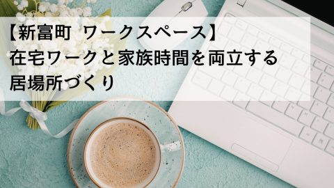 【新富町 ワークスペース】在宅ワークと家族時間を両立する居場所づくり