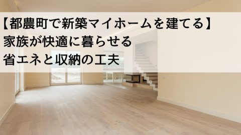【都農町で新築マイホームを建てる】家族が快適に暮らせる省エネと収納の工夫