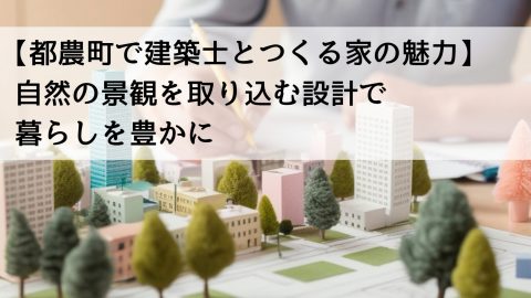 【都農町で建築士とつくる家の魅力】自然の景観を取り込む設計で暮らしを豊かに