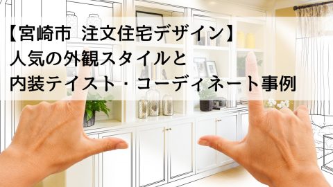 【宮崎市 注文住宅デザイン】人気の外観スタイルと内装テイスト・コーディネート事例