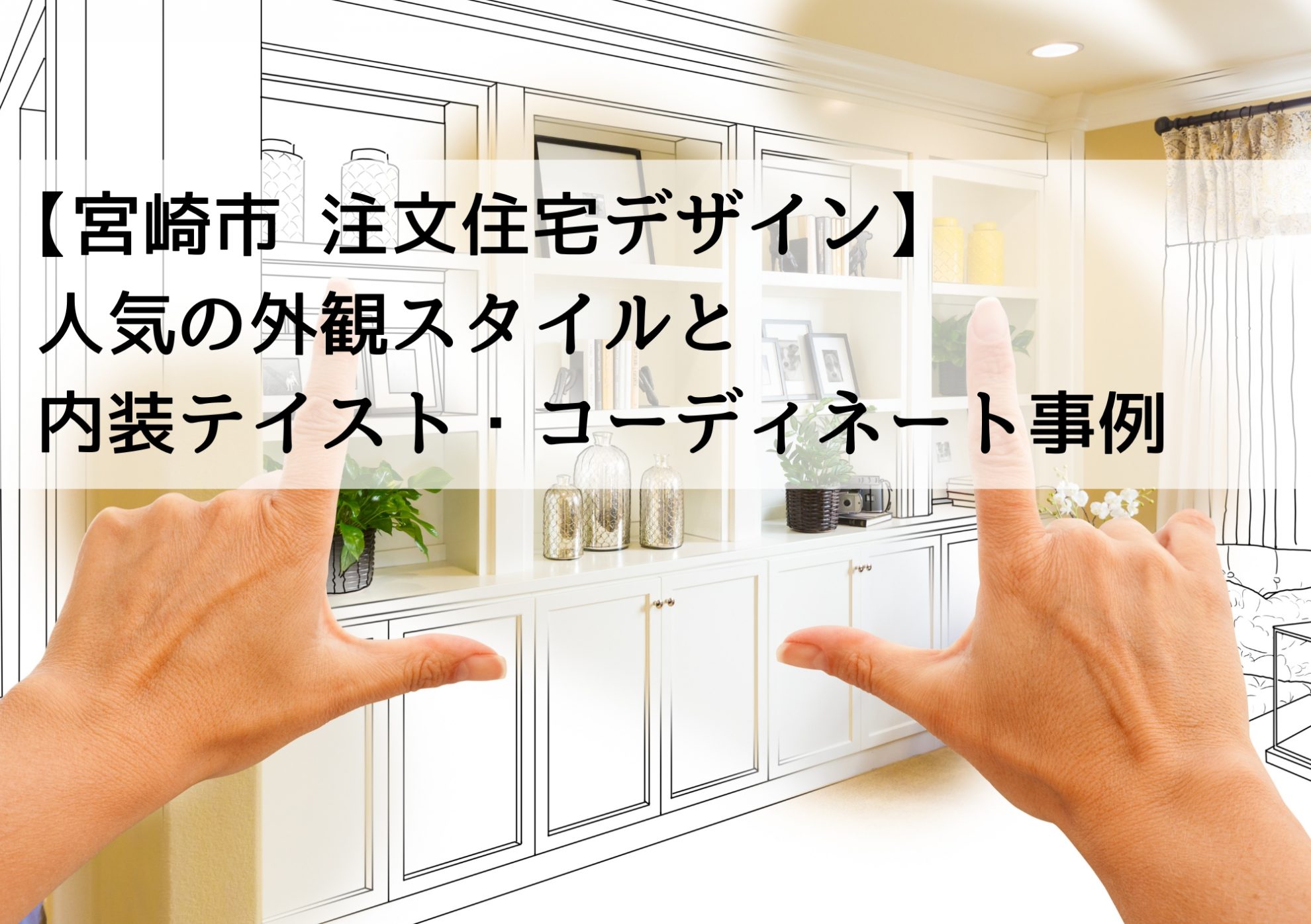 【宮崎市 注文住宅デザイン】人気の外観スタイルと内装テイスト・コーディネート事例