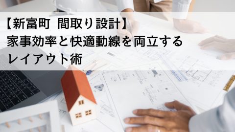 【新富町 間取り設計】家事効率と快適動線を両立するレイアウト術