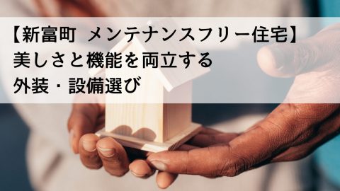 【新富町 メンテナンスフリー住宅】美しさと機能を両立する外装・設備選び