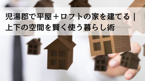 児湯郡で平屋＋ロフトの家を建てる｜上下の空間を賢く使う暮らし術