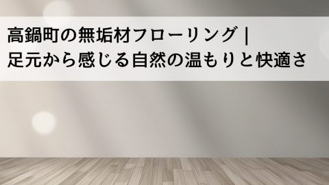 高鍋町の無垢材フローリング｜足元から感じる自然の温もりと快適さ