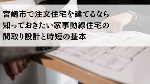宮崎市で注文住宅を建てるなら知っておきたい家事動線住宅の間取り設計と時短の基本