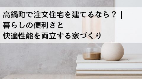 高鍋町で注文住宅を建てるなら？｜暮らしの便利さと快適性能を両立する家づくり