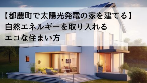【都農町で太陽光発電の家を建てる】自然エネルギーを取り入れるエコな住まい方