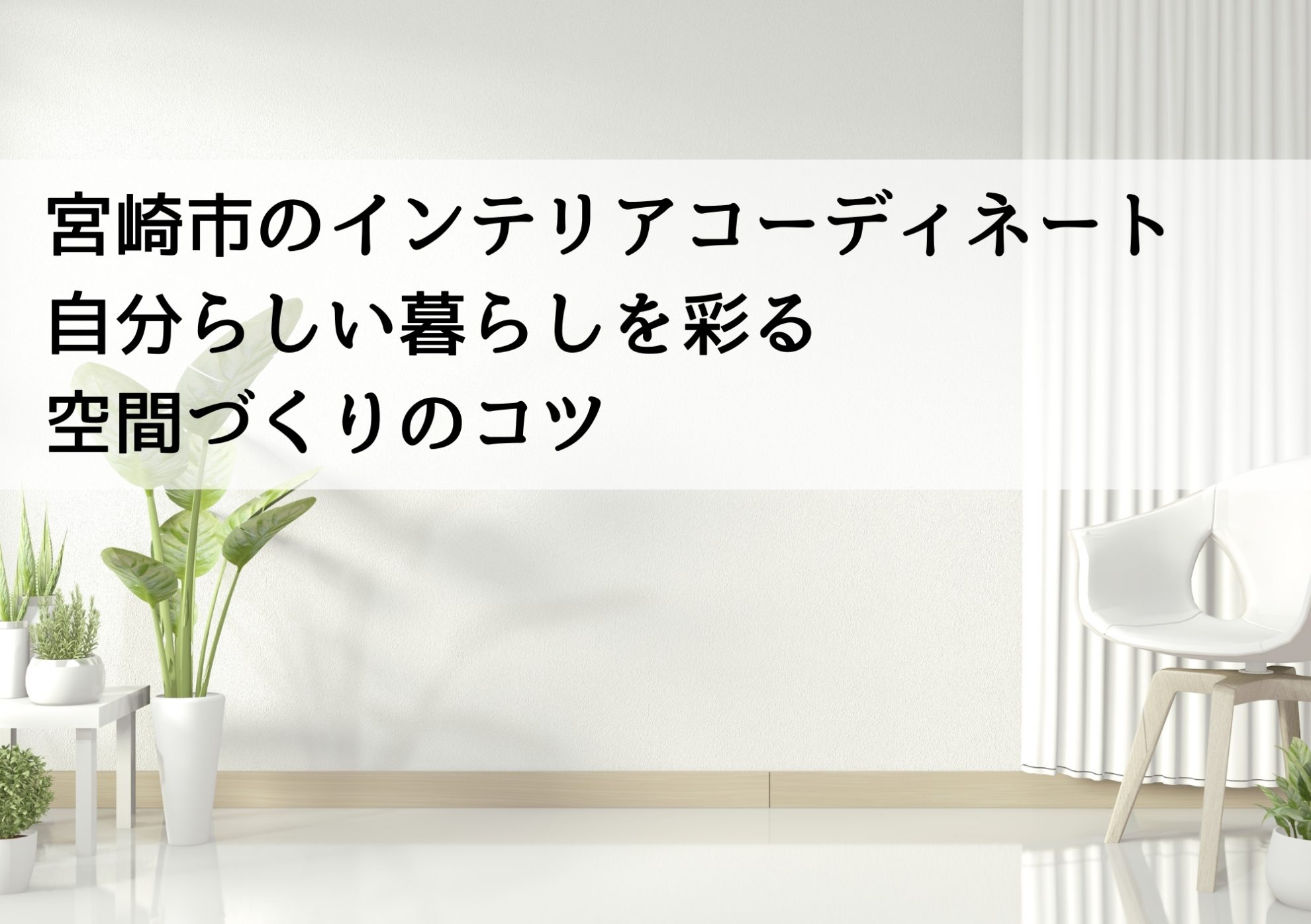 宮崎市のインテリアコーディネート 自分らしい暮らしを彩る空間づくりのコツ