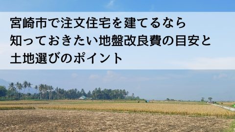 宮崎市で注文住宅を建てるなら知っておきたい地盤改良費の目安と土地選びのポイント