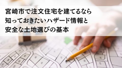 宮崎市で注文住宅を建てるなら知っておきたいハザード情報と安全な土地選びの基本
