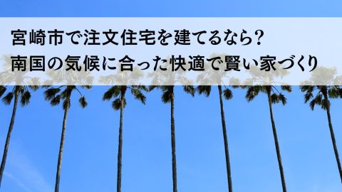 宮崎市で注文住宅を建てるなら？ 南国の気候に合った快適で賢い家づくり