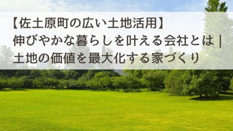 【佐土原町の広い土地活用】伸びやかな暮らしを叶える会社とは｜土地の価値を最大化する家づくり