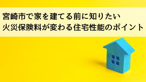 宮崎市で家を建てる前に知りたい 火災保険料が変わる住宅性能のポイント