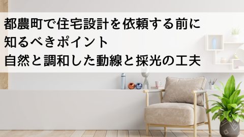 都農町で住宅設計を依頼する前に知るべきポイント 自然と調和した動線と採光の工夫