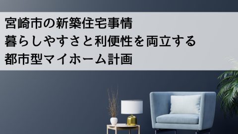宮崎市の新築住宅事情 暮らしやすさと利便性を両立する都市型マイホーム計画