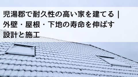 児湯郡で耐久性の高い家を建てる｜外壁・屋根・下地の寿命を伸ばす設計と施工