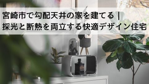 宮崎市で勾配天井の家を建てる｜採光と断熱を両立する快適デザイン住宅