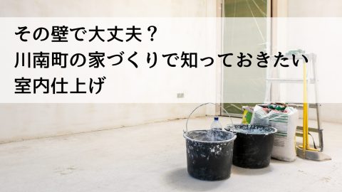 その壁で大丈夫？川南町の家づくりで知っておきたい室内仕上げ